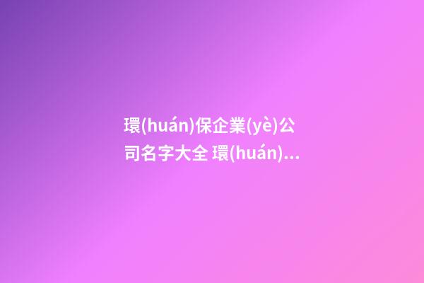 環(huán)保企業(yè)公司名字大全 環(huán)保企業(yè)取名-第1張-公司起名-玄機派